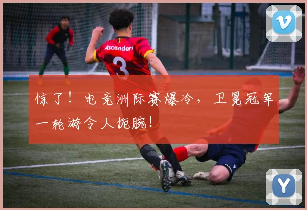 惊了！电竞洲际赛爆冷，卫冕冠军一轮游令人扼腕！